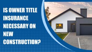 Is Owner Title Insurance Necessary On New Construction